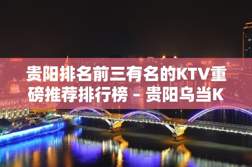 贵阳排名前三有名的KTV重磅推荐排行榜 – 贵阳乌当KTV排名大全