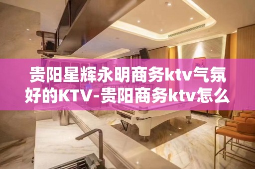 贵阳星辉永明商务ktv气氛好的KTV-贵阳商务ktv怎么预定 – 贵阳乌当KTV排名大全