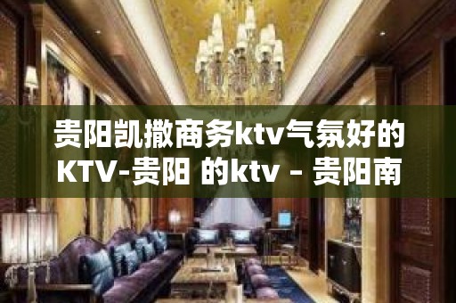 贵阳凯撒商务ktv气氛好的KTV-贵阳 的ktv – 贵阳南明KTV排名大全