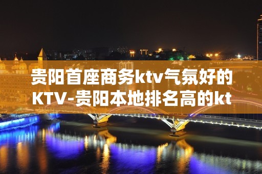 贵阳首座商务ktv气氛好的KTV-贵阳本地排名高的ktv – 贵阳金阳新区KTV排名大全