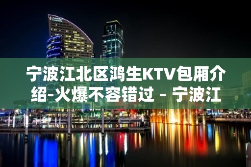 宁波江北区鸿生KTV包厢介绍-火爆不容错过 – 宁波江北KTV排名大全