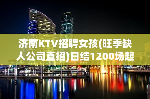 济南KTV招聘女孩(旺季缺人公司直招)日结1200场起提供住宿