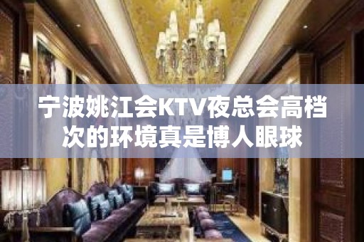 宁波姚江会KTV夜总会高档次的环境真是博人眼球