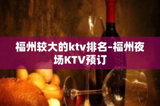 福州较大的ktv排名–福州夜场KTV预订