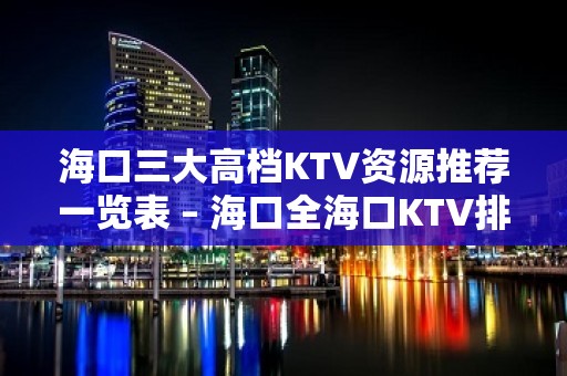 海口三大高档KTV资源推荐一览表 – 海口全海口KTV排名大全