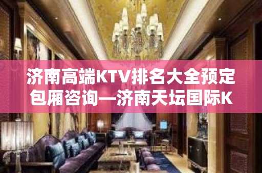 济南高端KTV排名大全预定包厢咨询—济南天坛国际KTV预定