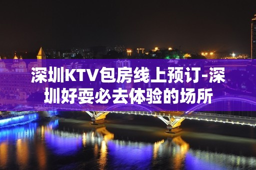 深圳KTV包房线上预订-深圳好耍必去体验的场所