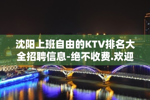 沈阳上班自由的KTV排名大全招聘信息-绝不收费.欢迎兼职