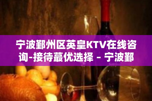 宁波鄞州区英皇KTV在线咨询-接待蕞优选择 – 宁波鄞州KTV排名大全