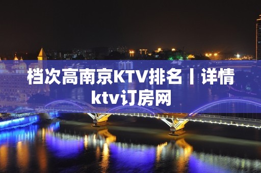 档次高﻿南京KTV排名丨详情ktv订房网