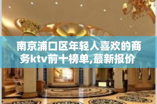 南京浦口区年轻人喜欢的商务ktv前十榜单,蕞新报价 – 南京江宁KTV排名大全