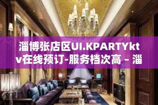 淄博张店区UI.KPARTYktv在线预订-服务档次高 – 淄博张店KTV排名大全