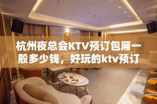 杭州夜总会KTV预订包厢一般多少钱，好玩的ktv预订