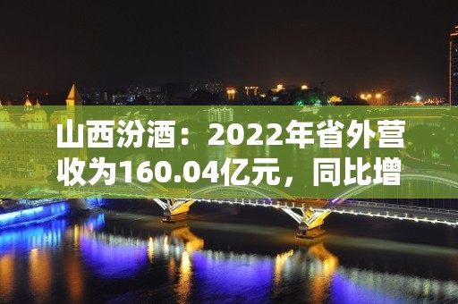 山西汾酒：2022年省外营收为160.04亿元，同比增长36.35%