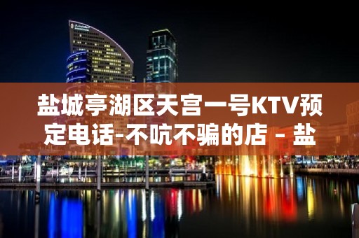 盐城亭湖区天宫一号KTV预定电话-不吭不骗的店 – 盐城亭湖KTV排名大全