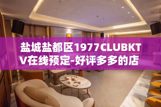 盐城盐都区1977CLUBKTV在线预定-好评多多的店 – 盐城盐都KTV排名大全