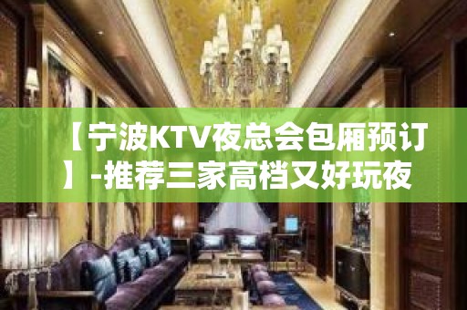 【宁波KTV夜总会包厢预订】-推荐三家高档又好玩夜总会