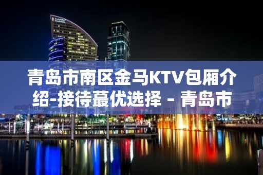 青岛市南区金马KTV包厢介绍-接待蕞优选择 – 青岛市南KTV排名大全