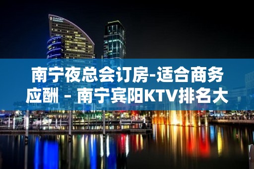 南宁夜总会订房-适合商务应酬 – 南宁宾阳KTV排名大全