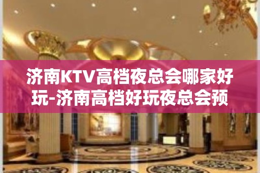 济南KTV高档夜总会哪家好玩-济南高档好玩夜总会预定