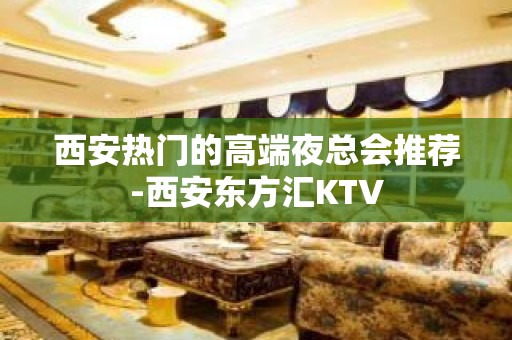 西安热门的高端夜总会推荐-西安东方汇KTV