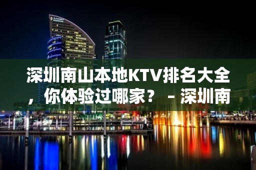 深圳南山本地KTV排名大全，你体验过哪家？ – 深圳南山KTV排名大全