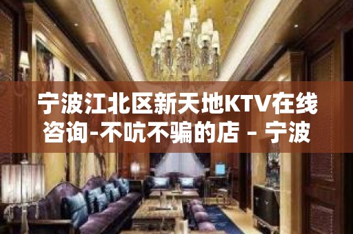 宁波江北区新天地KTV在线咨询-不吭不骗的店 – 宁波江北KTV排名大全