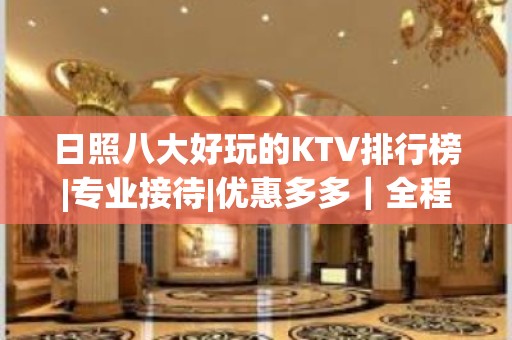 日照八大好玩的KTV排行榜|专业接待|优惠多多｜全程安排