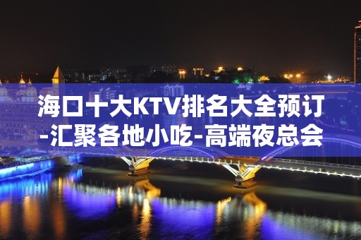 海口十大KTV排名大全预订-汇聚各地小吃-高端夜总会