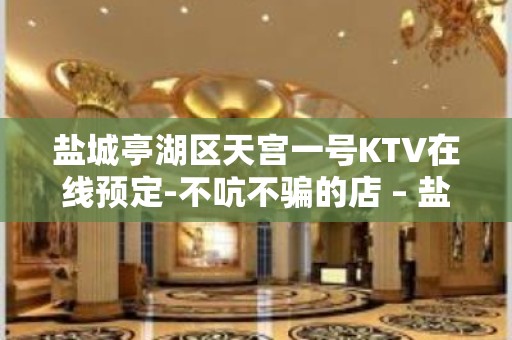 盐城亭湖区天宫一号KTV在线预定-不吭不骗的店 – 盐城亭湖KTV排名大全