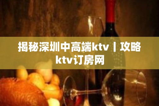 揭秘深圳中高端ktv丨攻略ktv订房网