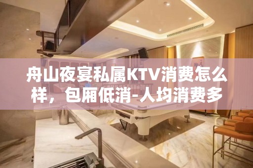 舟山夜宴私属KTV消费怎么样，包厢低消-人均消费多少。