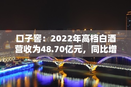 口子窖：2022年高档白酒营收为48.70亿元，同比增长1.94%