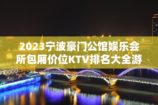 2023宁波豪门公馆娱乐会所包厢价位KTV排名大全游戏 – 宁波北仑大榭KTV排名大全