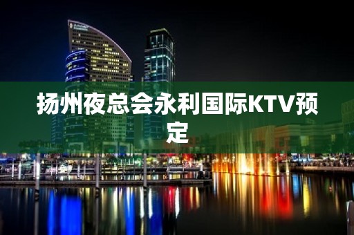 扬州夜总会永利国际KTV预定