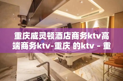 重庆威灵顿酒店商务ktv高端商务ktv-重庆 的ktv – 重庆丰都KTV排名大全