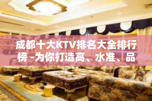 成都十大KTV排名大全排行榜 -为你打造高、水准、品质娱乐领域