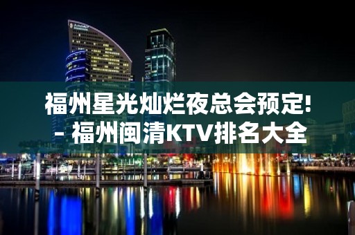 福州星光灿烂夜总会预定! – 福州闽清KTV排名大全