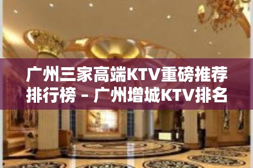 广州三家高端KTV重磅推荐排行榜 – 广州增城KTV排名大全