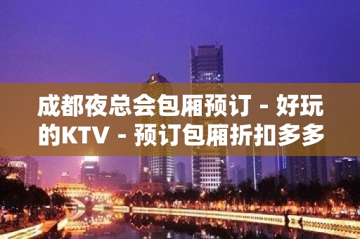 成都夜总会包厢预订－好玩的KTV－预订包厢折扣多多