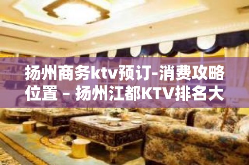 扬州商务ktv预订-消费攻略位置 – 扬州江都KTV排名大全