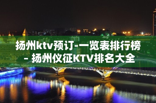 扬州ktv预订-一览表排行榜 – 扬州仪征KTV排名大全