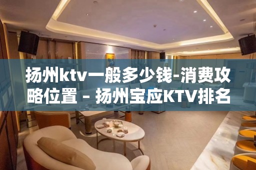 扬州ktv一般多少钱-消费攻略位置 – 扬州宝应KTV排名大全