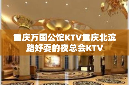 重庆万国公馆KTV重庆北滨路好耍的夜总会KTV