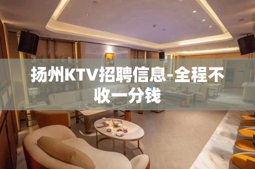 扬州KTV招聘信息-全程不收一分钱