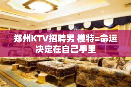 郑州KTV招聘男 模特=命运决定在自己手里