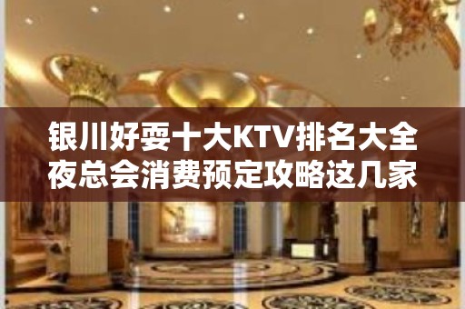 银川好耍十大KTV排名大全夜总会消费预定攻略这几家-值得体验