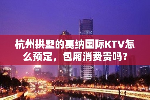 杭州拱墅的戛纳国际KTV怎么预定，包厢消费贵吗？