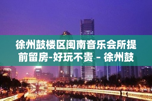 徐州鼓楼区闽南音乐会所提前留房-好玩不贵 – 徐州鼓楼KTV排名大全