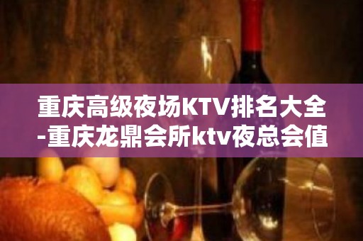 重庆高级夜场KTV排名大全-重庆龙鼎会所ktv夜总会值得一去！